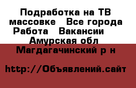 Подработка на ТВ-массовке - Все города Работа » Вакансии   . Амурская обл.,Магдагачинский р-н